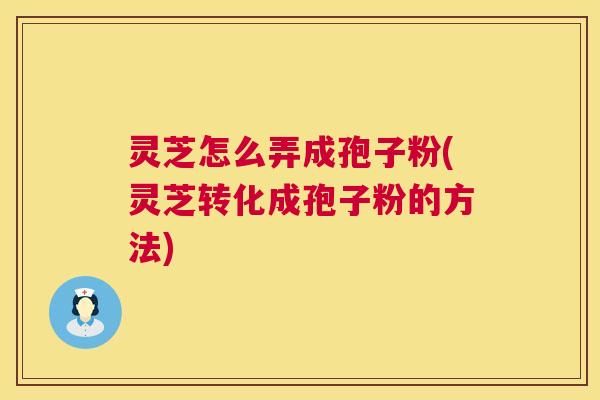 灵芝怎么弄成孢子粉(灵芝转化成孢子粉的方法)