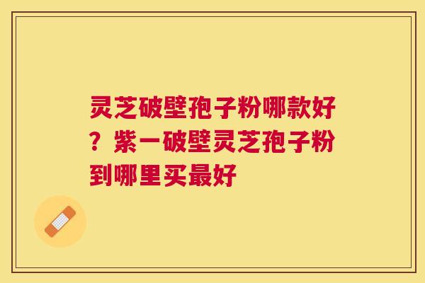 灵芝破壁孢子粉哪款好？紫一破壁灵芝孢子粉到哪里买好