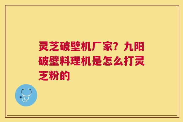 灵芝破壁机厂家?九阳破壁料理机是怎么打灵芝粉的 灵芝破壁机厂家?九阳破壁料理机是怎么打灵芝粉的