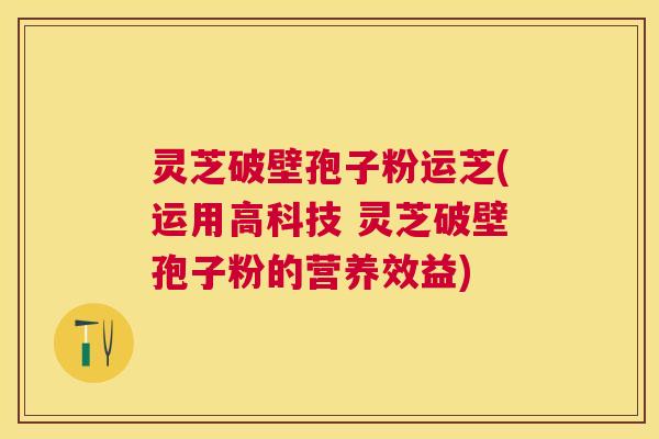 灵芝破壁孢子粉运芝(运用高科技 灵芝破壁孢子粉的营养效益) 灵芝破壁孢子粉运芝(运用高科技 灵芝破壁孢子粉的营养效益)