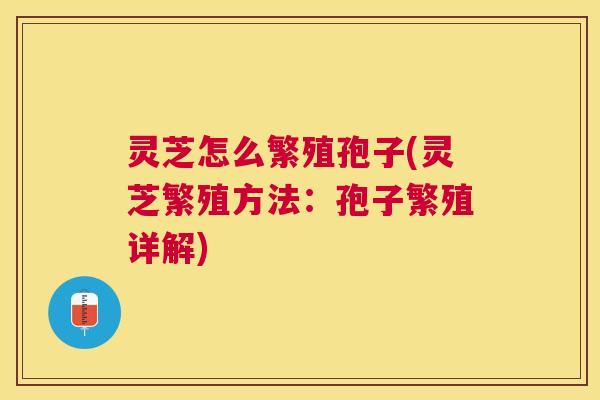 灵芝怎么繁殖孢子(灵芝繁殖方法:孢子繁殖详解) 灵芝怎么繁殖孢子(灵芝繁殖方法:孢子繁殖详解)
