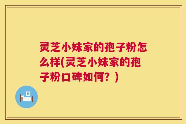 灵芝小妹家的孢子粉怎么样(灵芝小妹家的孢子粉口碑如何？)