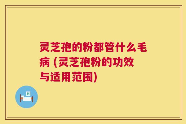 灵芝孢的粉都管什么毛 (灵芝孢粉的功效与适用范围) 灵芝孢的粉都管什么毛 (灵芝孢粉的功效与适用范围)
