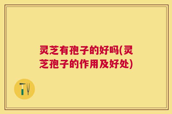 灵芝有孢子的好吗(灵芝孢子的作用及好处)