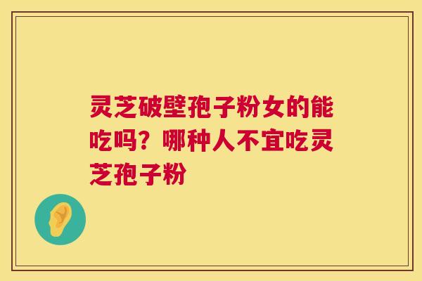 灵芝破壁孢子粉女的能吃吗？哪种人不宜吃灵芝孢子粉