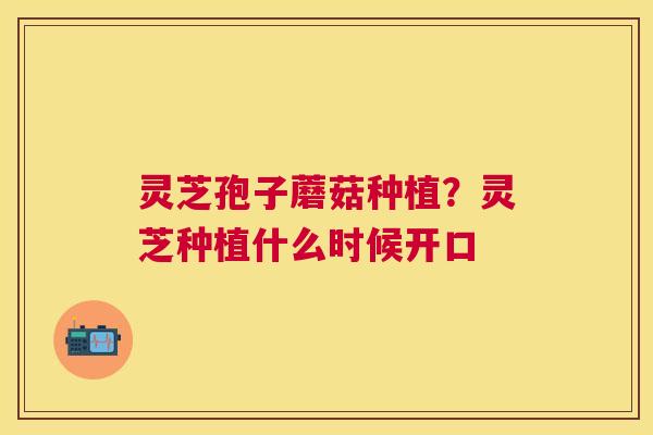 灵芝孢子蘑菇种植？灵芝种植什么时候开口