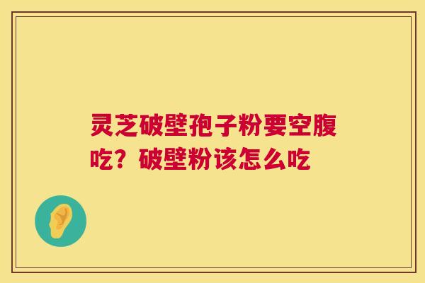 灵芝破壁孢子粉要空腹吃？破壁粉该怎么吃