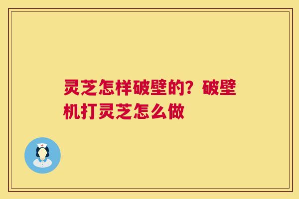 灵芝怎样破壁的？破壁机打灵芝怎么做