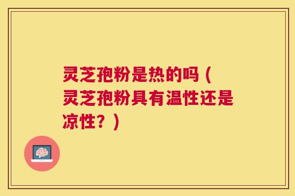 灵芝孢粉是热的吗 (灵芝孢粉具有温性还是凉性？)