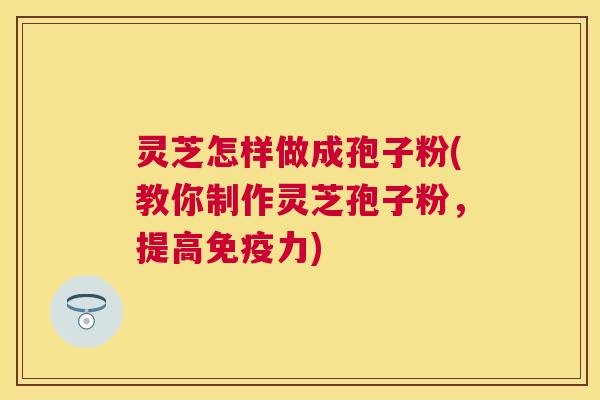 灵芝怎样做成孢子粉(教你制作灵芝孢子粉，提高免疫力)