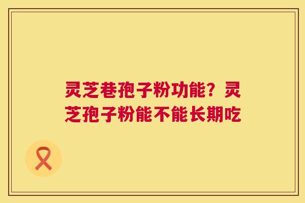 灵芝巷孢子粉功能?灵芝孢子粉能不能长期吃 灵芝巷孢子粉功能?灵芝孢子粉能不能长期吃