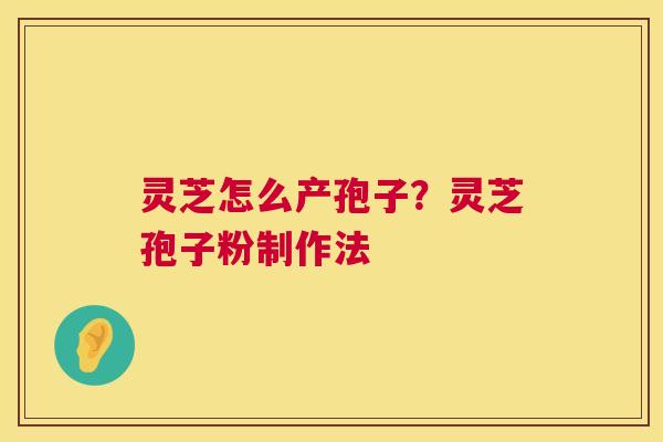 灵芝怎么产孢子？灵芝孢子粉制作法
