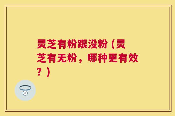 灵芝有粉跟没粉 (灵芝有无粉，哪种更有效？)
