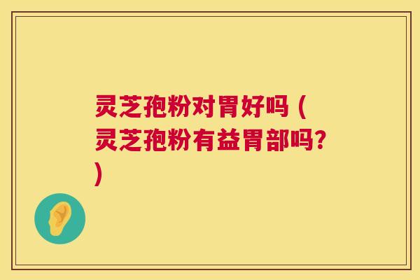 灵芝孢粉对胃好吗 (灵芝孢粉有益胃部吗?) 灵芝孢粉对胃好吗 (灵芝孢粉有益胃部吗?)