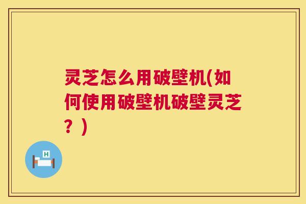灵芝怎么用破壁机(如何使用破壁机破壁灵芝?) 灵芝怎么用破壁机(如何使用破壁机破壁灵芝?)