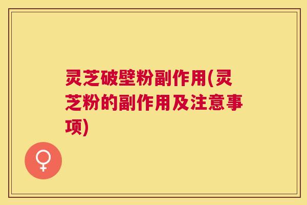 灵芝破壁粉副作用(灵芝粉的副作用及注意事项) 灵芝破壁粉副作用(灵芝粉的副作用及注意事项)