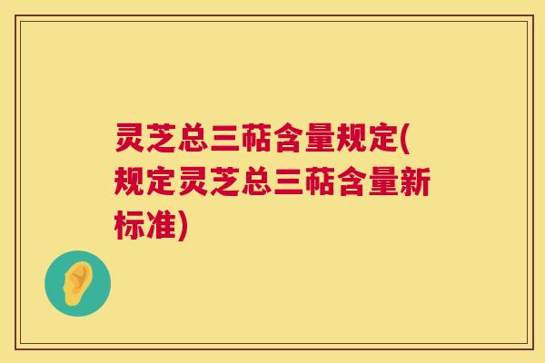 灵芝总三萜含量规定(规定灵芝总三萜含量新标准)
