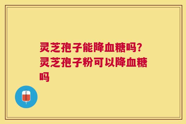灵芝孢子能降吗？灵芝孢子粉可以降吗