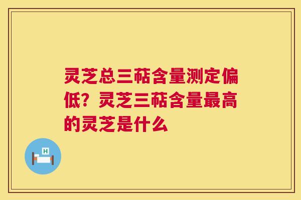 灵芝总三萜含量测定偏低？灵芝三萜含量高的灵芝是什么