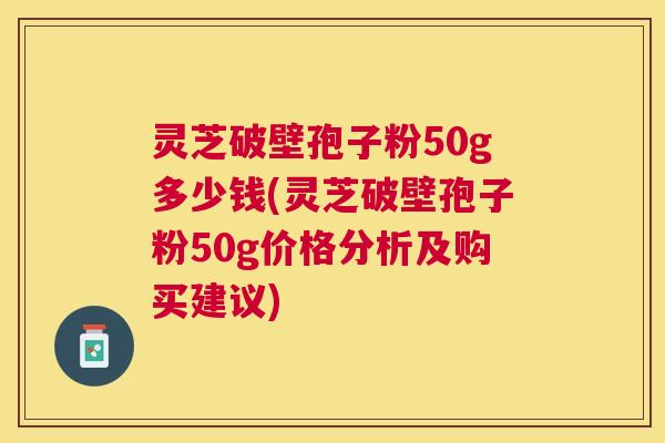 灵芝破壁孢子粉50g多少钱(灵芝破壁孢子粉50g价格分析及购买建议) 灵芝破壁孢子粉50g多少钱(灵芝破壁孢子粉50g价格分析及购买建议)