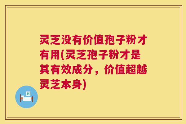灵芝没有价值孢子粉才有用(灵芝孢子粉才是其有效成分,价值超越灵芝本身) 灵芝没有价值孢子粉才有用(灵芝孢子粉才是其有效成分,价值超越灵芝本身)