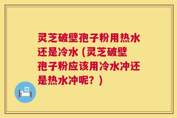 灵芝破壁孢子粉用热水还是冷水 (灵芝破壁孢子粉应该用冷水冲还是热水冲呢？)