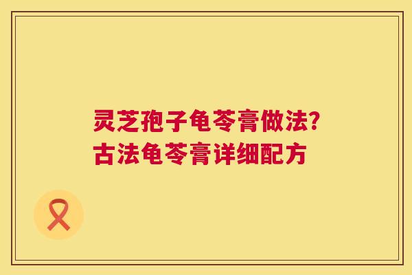 灵芝孢子龟苓膏做法？古法龟苓膏详细配方