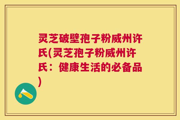 灵芝破壁孢子粉威州许氏(灵芝孢子粉威州许氏:健康生活的必备品) 灵芝破壁孢子粉威州许氏(灵芝孢子粉威州许氏:健康生活的必备品)
