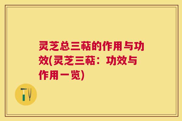 灵芝总三萜的作用与功效(灵芝三萜:功效与作用一览) 灵芝总三萜的作用与功效(灵芝三萜:功效与作用一览)