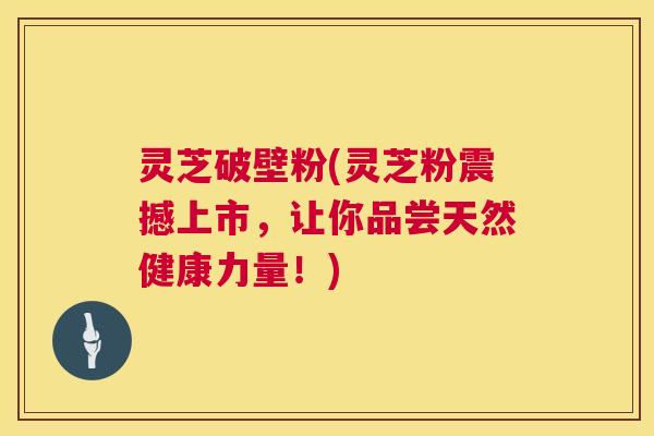 灵芝破壁粉(灵芝粉震撼上市,让你品尝天然健康力量!) 灵芝破壁粉(灵芝粉震撼上市,让你品尝天然健康力量!)