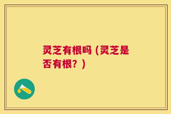 灵芝有根吗 (灵芝是否有根？)