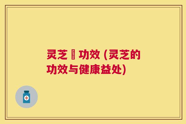 灵芝旳功效 (灵芝的功效与健康益处)