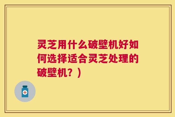 灵芝用什么破壁机好如何选择适合灵芝处理的破壁机?) 灵芝用什么破壁机好如何选择适合灵芝处理的破壁机?)