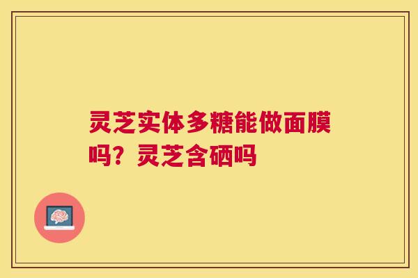灵芝实体多糖能做面膜吗？灵芝含硒吗