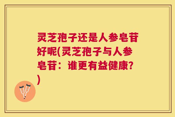 灵芝孢子还是人参皂苷好呢(灵芝孢子与人参皂苷：谁更有益健康？)