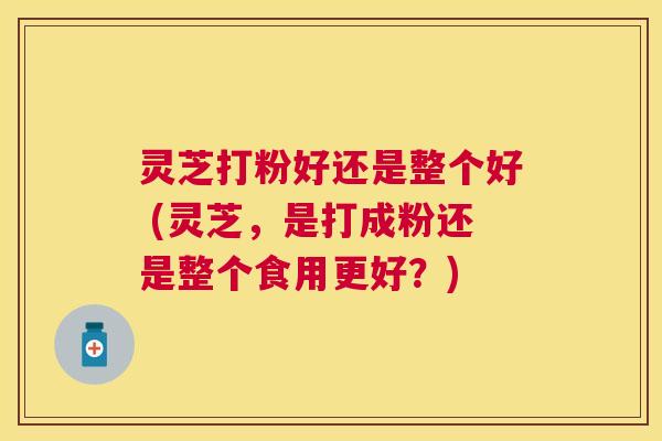 灵芝打粉好还是整个好 (灵芝,是打成粉还是整个食用更好?) 灵芝打粉好还是整个好 (灵芝,是打成粉还是整个食用更好?)