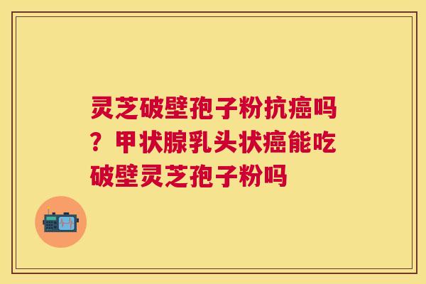 灵芝破壁孢子粉抗吗?乳头状能吃破壁灵芝孢子粉吗 灵芝破壁孢子粉抗吗?乳头状能吃破壁灵芝孢子粉吗