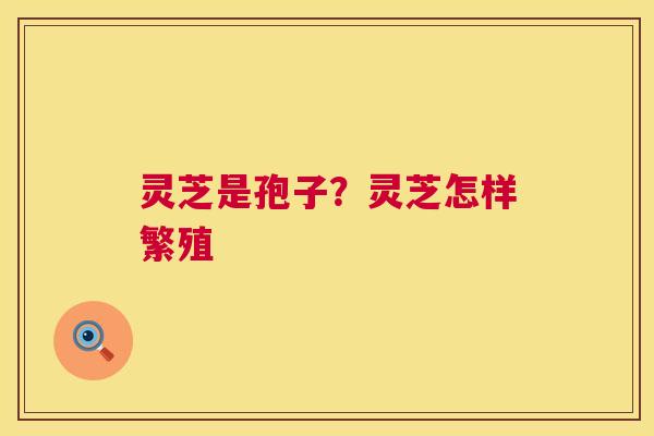 灵芝是孢子?灵芝怎样繁殖 灵芝是孢子?灵芝怎样繁殖