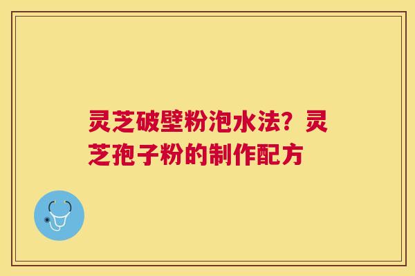 灵芝破壁粉泡水法?灵芝孢子粉的制作配方 灵芝破壁粉泡水法?灵芝孢子粉的制作配方