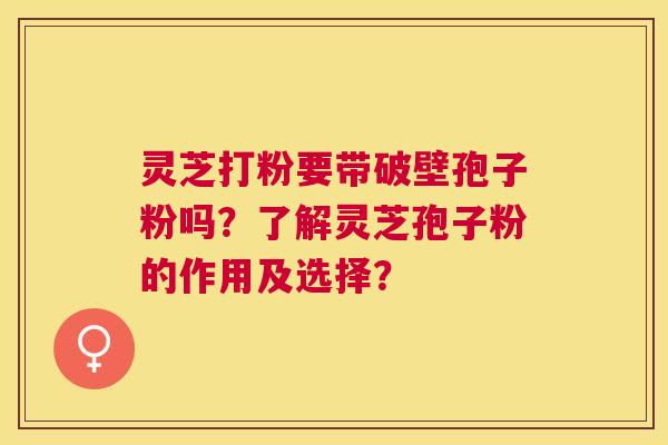 灵芝打粉要带破壁孢子粉吗？了解灵芝孢子粉的作用及选择？