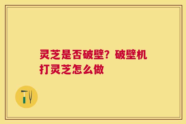 灵芝是否破壁？破壁机打灵芝怎么做