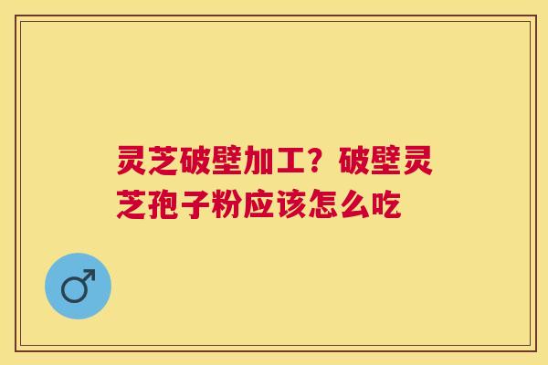 灵芝破壁加工?破壁灵芝孢子粉应该怎么吃 灵芝破壁加工?破壁灵芝孢子粉应该怎么吃