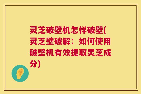 灵芝破壁机怎样破壁(灵芝壁破解:如何使用破壁机有效提取灵芝成分) 灵芝破壁机怎样破壁(灵芝壁破解:如何使用破壁机有效提取灵芝成分)
