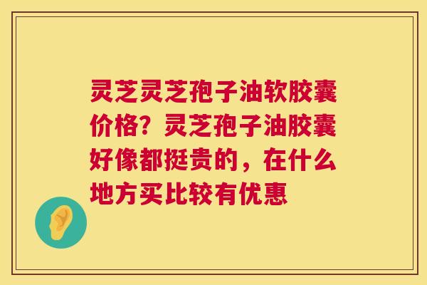 灵芝灵芝孢子油软胶囊价格?灵芝孢子油胶囊好像都挺贵的,在什么地方买比较有优惠 灵芝灵芝孢子油软胶囊价格?灵芝孢子油胶囊好像都挺贵的,在什么地方买比较有优惠