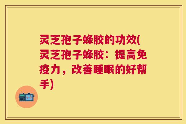 灵芝孢子蜂胶的功效(灵芝孢子蜂胶:提高免疫力,改善的好帮手) 灵芝孢子蜂胶的功效(灵芝孢子蜂胶:提高免疫力,改善的好帮手)