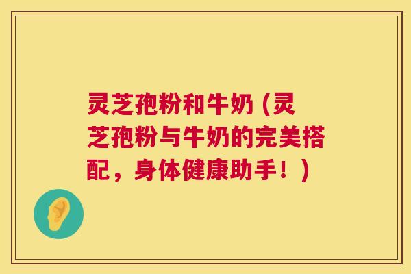 灵芝孢粉和牛奶 (灵芝孢粉与牛奶的完美搭配,身体健康助手!) 灵芝孢粉和牛奶 (灵芝孢粉与牛奶的完美搭配,身体健康助手!)