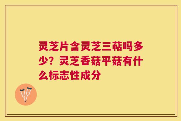 灵芝片含灵芝三萜吗多少?灵芝香菇平菇有什么标志性成分 灵芝片含灵芝三萜吗多少?灵芝香菇平菇有什么标志性成分