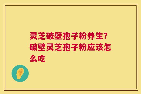 灵芝破壁孢子粉养生?破壁灵芝孢子粉应该怎么吃 灵芝破壁孢子粉养生?破壁灵芝孢子粉应该怎么吃
