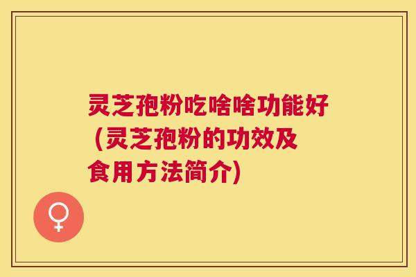 灵芝孢粉吃啥啥功能好 (灵芝孢粉的功效及食用方法简介) 灵芝孢粉吃啥啥功能好 (灵芝孢粉的功效及食用方法简介)