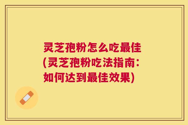 灵芝孢粉怎么吃佳 (灵芝孢粉吃法指南：如何达到佳效果)